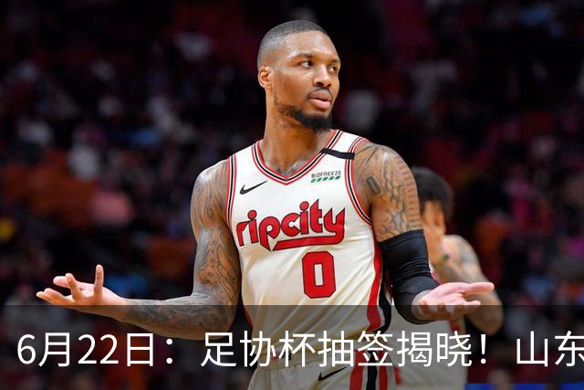 6月22日：足协杯抽签揭晓！山东泰山能否靠“神签”避开海港申花，逆袭卫冕？